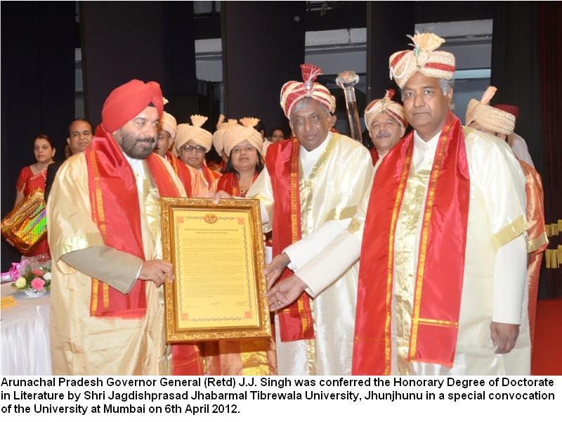 Governor General(Retd) J.J. Singh was conferred the Honorary Degree of Doctorate in Literature by Shri Jagdishprasad Jhabarmal Tibrewala University, Jhunjhunu in a special convocation of the University at Mumbai: 06/04/2012